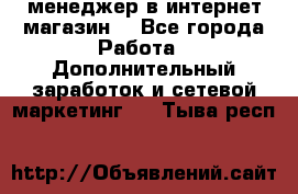  менеджер в интернет магазин  - Все города Работа » Дополнительный заработок и сетевой маркетинг   . Тыва респ.